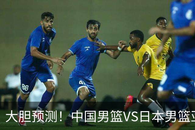 大胆预测！中国男篮VS日本男篮亚运会，中国男篮大胜，原因有4点