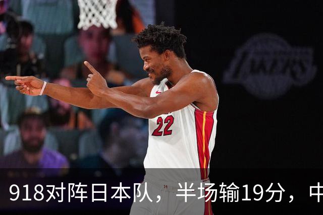 918对阵日本队，半场输19分，中国男篮危险，3人低迷，2短板拉胯